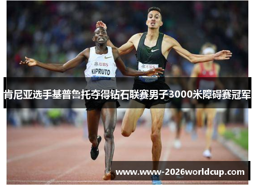 肯尼亚选手基普鲁托夺得钻石联赛男子3000米障碍赛冠军 肯尼亚选手基普鲁托夺得钻石联赛男子3000米障碍赛冠军