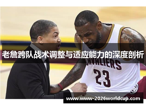 老詹跨队战术调整与适应能力的深度剖析 老詹跨队战术调整与适应能力的深度剖析