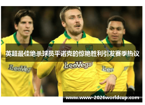 英超最佳绝杀球员平诺克的惊艳胜利引发赛季热议