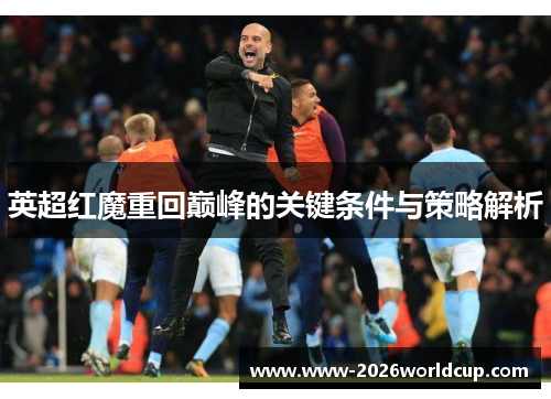 英超红魔重回巅峰的关键条件与策略解析 英超红魔重回巅峰的关键条件与策略解析