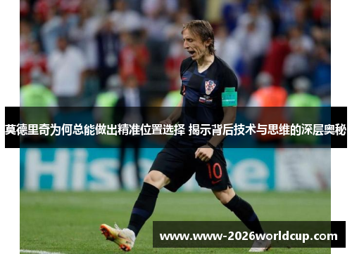 莫德里奇为何总能做出精准位置选择 揭示背后技术与思维的深层奥秘 莫德里奇为何总能做出精准位置选择 揭示背后技术与思维的深层奥秘