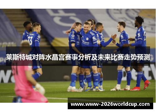 莱斯特城对阵水晶宫赛事分析及未来比赛走势预测 莱斯特城对阵水晶宫赛事分析及未来比赛走势预测