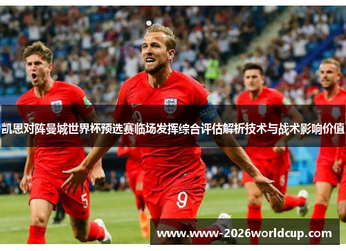 凯恩对阵曼城世界杯预选赛临场发挥综合评估解析技术与战术影响价值 凯恩对阵曼城世界杯预选赛临场发挥综合评估解析技术与战术影响价值