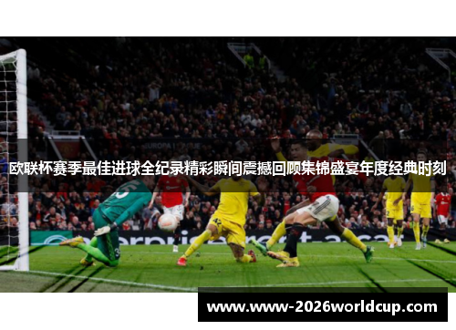 欧联杯赛季最佳进球全纪录精彩瞬间震撼回顾集锦盛宴年度经典时刻 欧联杯赛季最佳进球全纪录精彩瞬间震撼回顾集锦盛宴年度经典时刻