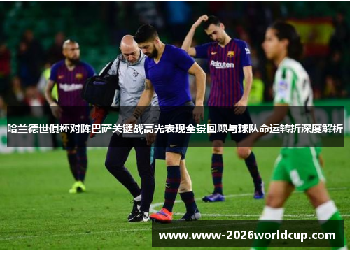 哈兰德世俱杯对阵巴萨关键战高光表现全景回顾与球队命运转折深度解析