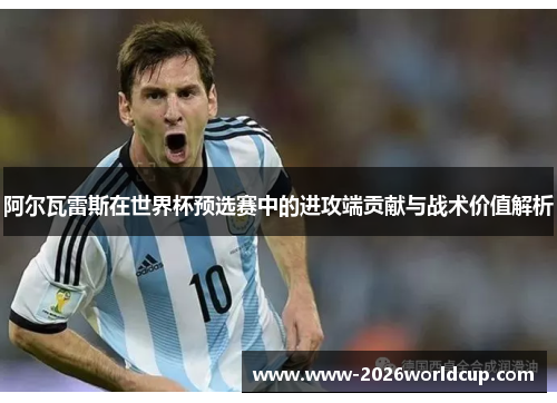 阿尔瓦雷斯在世界杯预选赛中的进攻端贡献与战术价值解析 阿尔瓦雷斯在世界杯预选赛中的进攻端贡献与战术价值解析