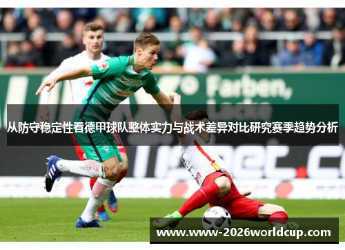 从防守稳定性看德甲球队整体实力与战术差异对比研究赛季趋势分析 从防守稳定性看德甲球队整体实力与战术差异对比研究赛季趋势分析