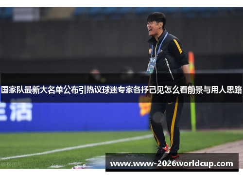 国家队最新大名单公布引热议球迷专家各抒己见怎么看前景与用人思路 国家队最新大名单公布引热议球迷专家各抒己见怎么看前景与用人思路