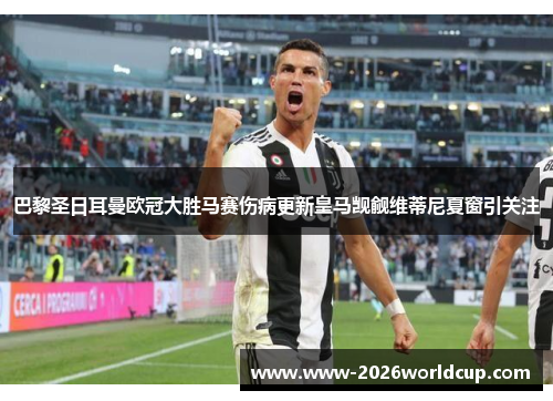 巴黎圣日耳曼欧冠大胜马赛伤病更新皇马觊觎维蒂尼夏窗引关注