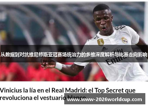 从数据到对抗维尼修斯亚冠赛场统治力的多维深度解析与比赛走向影响 从数据到对抗维尼修斯亚冠赛场统治力的多维深度解析与比赛走向影响