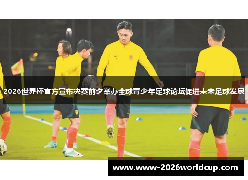 2026世界杯官方宣布决赛前夕举办全球青少年足球论坛促进未来足球发展 2026世界杯官方宣布决赛前夕举办全球青少年足球论坛促进未来足球发展