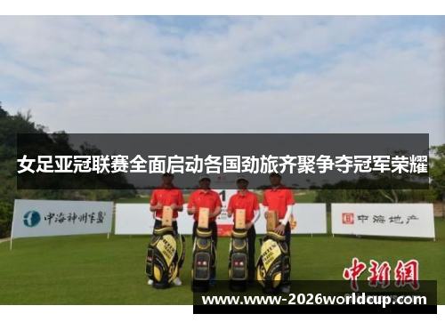 女足亚冠联赛全面启动各国劲旅齐聚争夺冠军荣耀 女足亚冠联赛全面启动各国劲旅齐聚争夺冠军荣耀
