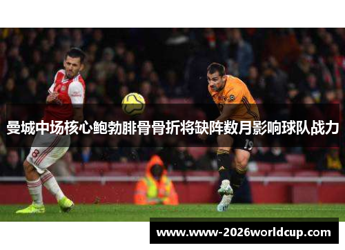 曼城中场核心鲍勃腓骨骨折将缺阵数月影响球队战力 曼城中场核心鲍勃腓骨骨折将缺阵数月影响球队战力