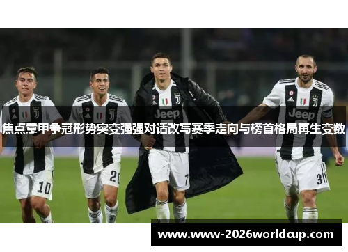 焦点意甲争冠形势突变强强对话改写赛季走向与榜首格局再生变数 焦点意甲争冠形势突变强强对话改写赛季走向与榜首格局再生变数