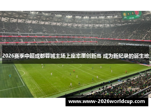 2026赛季中超成都蓉城主场上座率屡创新高 成为新纪录的诞生地 2026赛季中超成都蓉城主场上座率屡创新高 成为新纪录的诞生地
