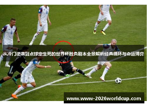 从冷门逆袭到点球定生死的世界杯胜负剧本全景解析经典循环与命运博弈 从冷门逆袭到点球定生死的世界杯胜负剧本全景解析经典循环与命运博弈