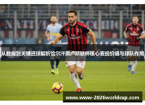 从数据到关键进球解析恰尔汗奥卢欧联杯核心表现价值与球队作用 从数据到关键进球解析恰尔汗奥卢欧联杯核心表现价值与球队作用