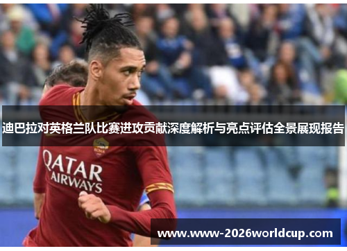 迪巴拉对英格兰队比赛进攻贡献深度解析与亮点评估全景展现报告 迪巴拉对英格兰队比赛进攻贡献深度解析与亮点评估全景展现报告