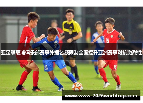 亚足联取消俱乐部赛事外援名额限制全面提升亚洲赛事对抗激烈性 亚足联取消俱乐部赛事外援名额限制全面提升亚洲赛事对抗激烈性