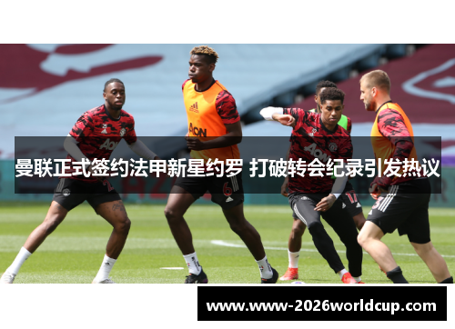 曼联正式签约法甲新星约罗 打破转会纪录引发热议