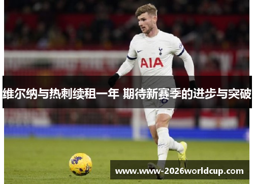 维尔纳与热刺续租一年 期待新赛季的进步与突破 维尔纳与热刺续租一年 期待新赛季的进步与突破